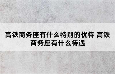 高铁商务座有什么特别的优待 高铁商务座有什么待遇